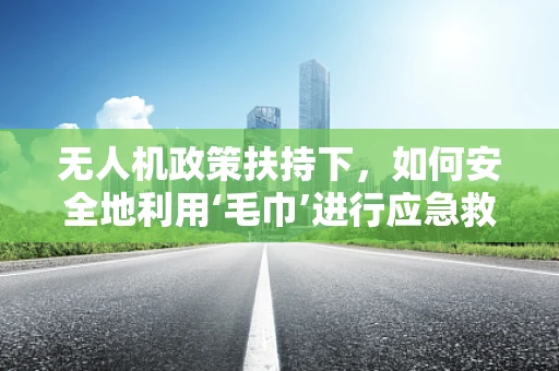 无人机政策扶持下，如何安全地利用‘毛巾’进行应急救援？
