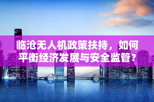 临沧无人机政策扶持，如何平衡经济发展与安全监管？