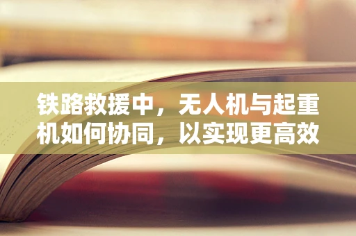 铁路救援中，无人机与起重机如何协同，以实现更高效的救援？