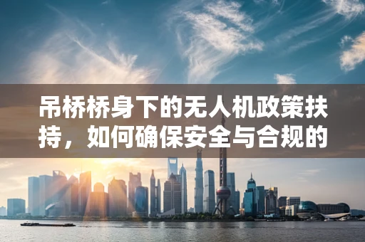 吊桥桥身下的无人机政策扶持，如何确保安全与合规的空中通行？