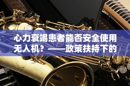 心力衰竭患者能否安全使用无人机？——政策扶持下的安全考量
