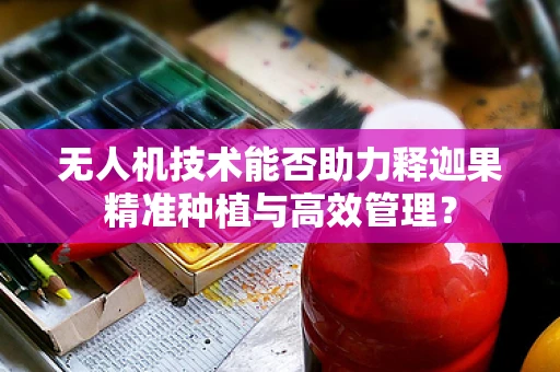 无人机技术能否助力释迦果精准种植与高效管理？