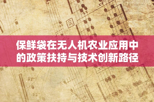 保鲜袋在无人机农业应用中的政策扶持与技术创新路径