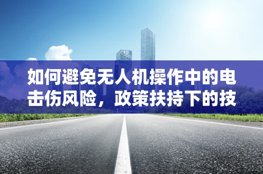 如何避免无人机操作中的电击伤风险，政策扶持下的技术挑战与对策？
