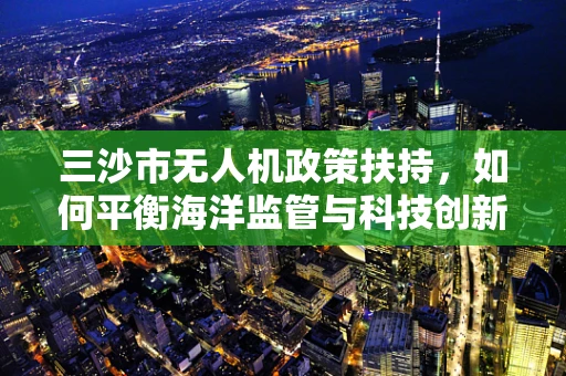 三沙市无人机政策扶持，如何平衡海洋监管与科技创新的边界？