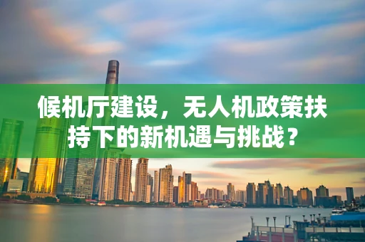 候机厅建设，无人机政策扶持下的新机遇与挑战？