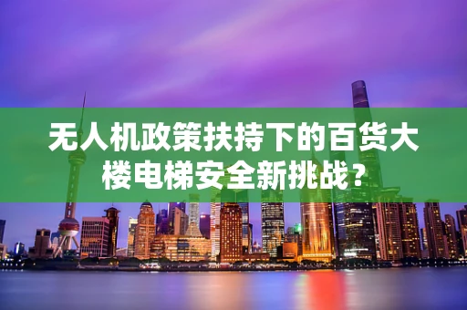无人机政策扶持下的百货大楼电梯安全新挑战？