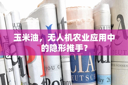 玉米油，无人机农业应用中的隐形推手？