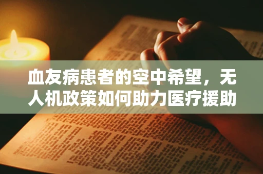 血友病患者的空中希望，无人机政策如何助力医疗援助？
