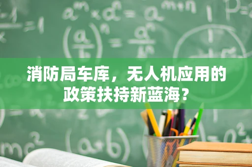 消防局车库，无人机应用的政策扶持新蓝海？