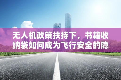 无人机政策扶持下，书籍收纳袋如何成为飞行安全的隐形守护者？