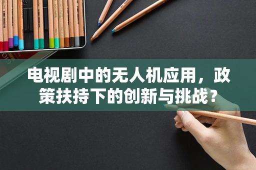 电视剧中的无人机应用，政策扶持下的创新与挑战？