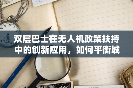双层巴士在无人机政策扶持中的创新应用，如何平衡城市空中交通与公共安全？