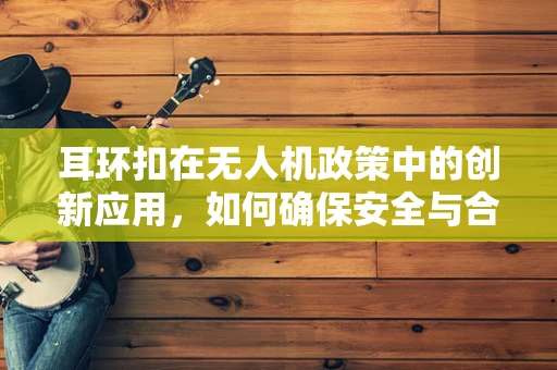 耳环扣在无人机政策中的创新应用，如何确保安全与合规？