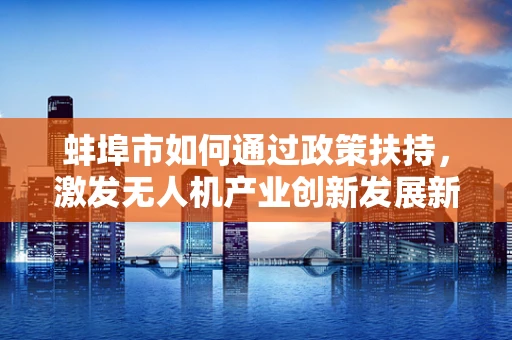 蚌埠市如何通过政策扶持，激发无人机产业创新发展新动力？