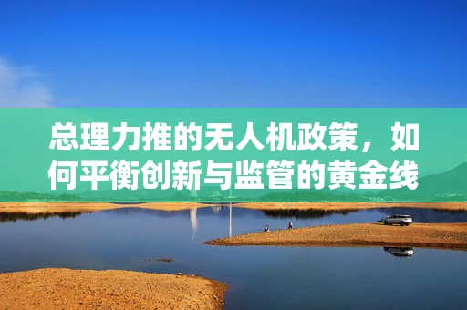 总理力推的无人机政策，如何平衡创新与监管的黄金线？