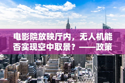 电影院放映厅内，无人机能否实现空中取景？——政策扶持下的创新挑战与机遇