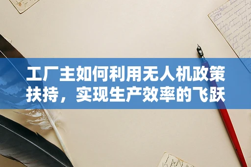 工厂主如何利用无人机政策扶持，实现生产效率的飞跃？