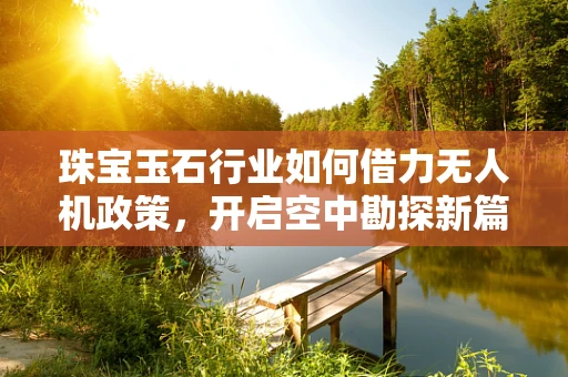 珠宝玉石行业如何借力无人机政策，开启空中勘探新篇章？