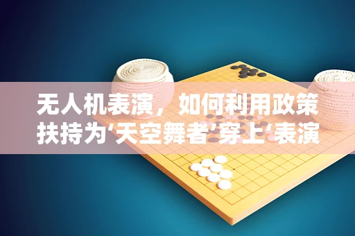 无人机表演，如何利用政策扶持为‘天空舞者’穿上‘表演服’？