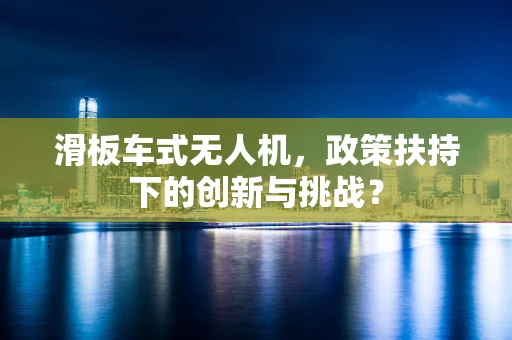 滑板车式无人机，政策扶持下的创新与挑战？