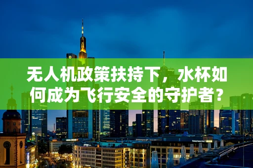 无人机政策扶持下，水杯如何成为飞行安全的守护者？