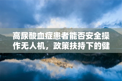 高尿酸血症患者能否安全操作无人机，政策扶持下的健康考量？