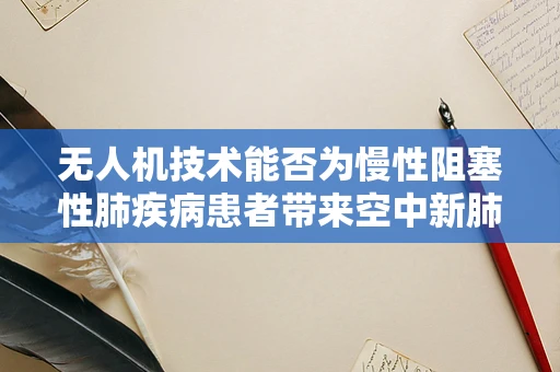 无人机技术能否为慢性阻塞性肺疾病患者带来空中新肺生机？
