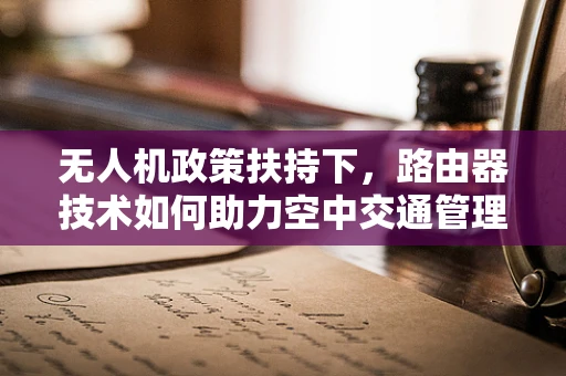 无人机政策扶持下，路由器技术如何助力空中交通管理？