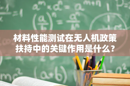 材料性能测试在无人机政策扶持中的关键作用是什么？