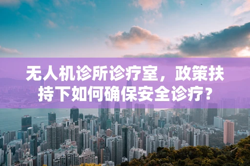 无人机诊所诊疗室，政策扶持下如何确保安全诊疗？