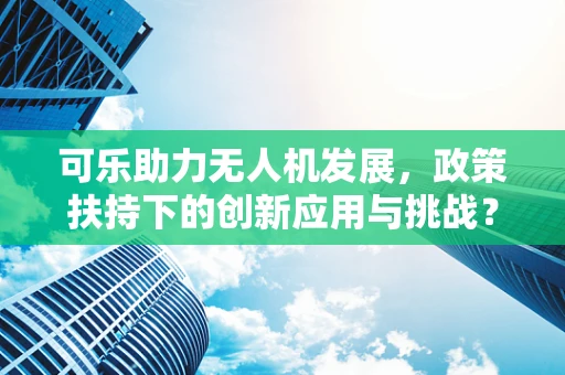 可乐助力无人机发展，政策扶持下的创新应用与挑战？