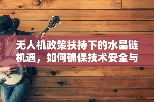 无人机政策扶持下的水晶链机遇，如何确保技术安全与合规？
