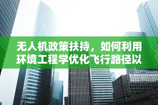 无人机政策扶持，如何利用环境工程学优化飞行路径以减少环境影响？