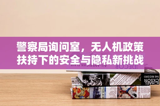 警察局询问室，无人机政策扶持下的安全与隐私新挑战？