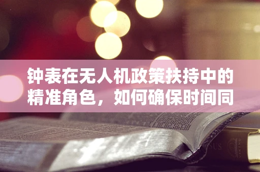 钟表在无人机政策扶持中的精准角色，如何确保时间同步性？