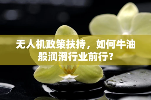 无人机政策扶持，如何牛油般润滑行业前行？