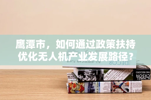 鹰潭市，如何通过政策扶持优化无人机产业发展路径？