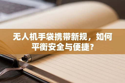 无人机手袋携带新规，如何平衡安全与便捷？