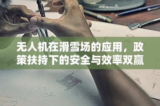 无人机在滑雪场的应用，政策扶持下的安全与效率双赢策略？