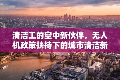 清洁工的空中新伙伴，无人机政策扶持下的城市清洁新篇章？