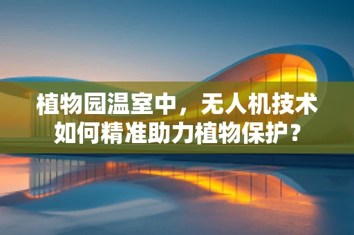 植物园温室中，无人机技术如何精准助力植物保护？