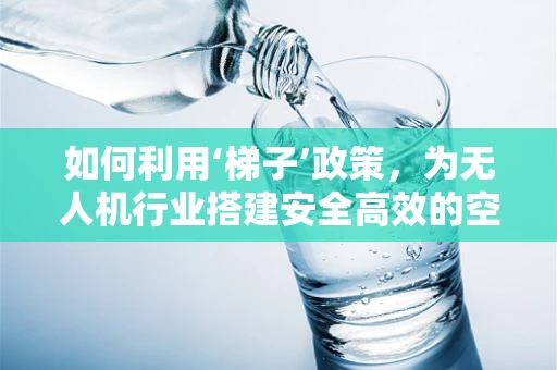 如何利用‘梯子’政策，为无人机行业搭建安全高效的空中通道？