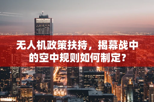 无人机政策扶持，揭幕战中的空中规则如何制定？