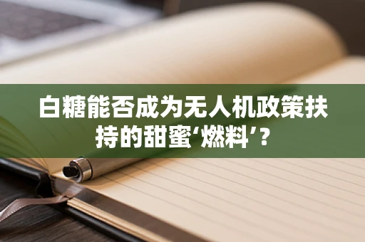 白糖能否成为无人机政策扶持的甜蜜‘燃料’？
