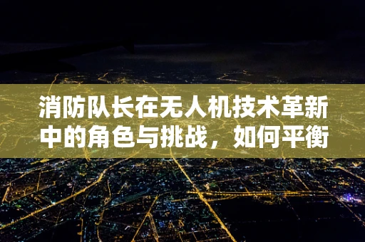 消防队长在无人机技术革新中的角色与挑战，如何平衡安全与效率？