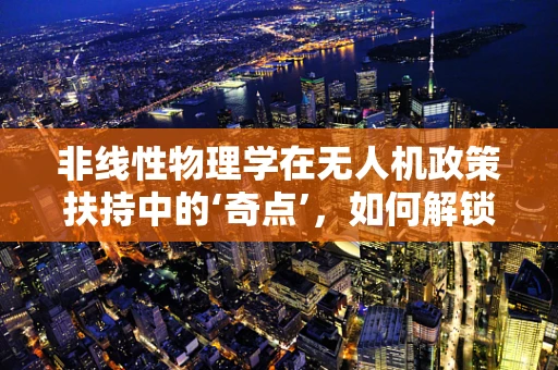 非线性物理学在无人机政策扶持中的‘奇点’，如何解锁新航程？
