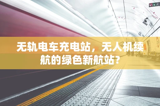 无轨电车充电站，无人机续航的绿色新航站？