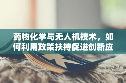 药物化学与无人机技术，如何利用政策扶持促进创新应用？