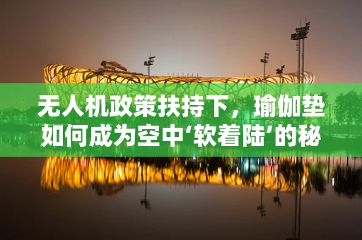 无人机政策扶持下，瑜伽垫如何成为空中‘软着陆’的秘密武器？